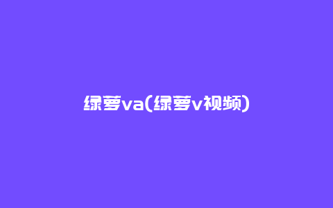 绿萝va(绿萝v视频)