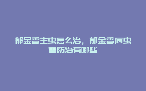 郁金香生虫怎么治，郁金香病虫害防治有哪些