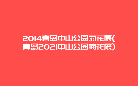 2014青岛中山公园菊花展(青岛2021中山公园菊花展)