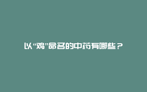 以“鸡”命名的中药有哪些？