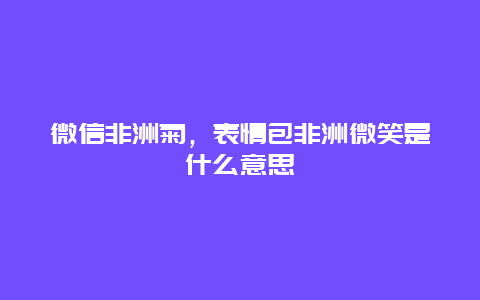 微信非洲菊，表情包非洲微笑是什么意思