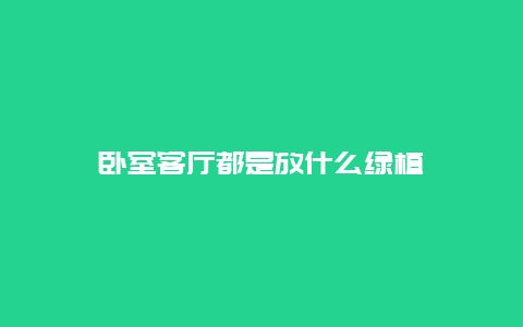 卧室客厅都是放什么绿植