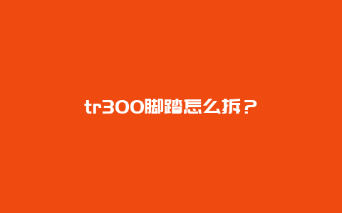 tr300脚踏怎么拆？