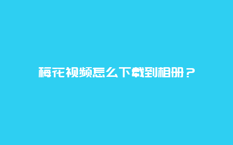 梅花视频怎么下载到相册？