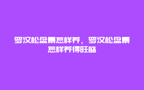 罗汉松盘景怎样养，罗汉松盘景怎样养得旺盛