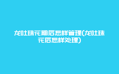 龙吐珠花期后怎样管理(龙吐珠花后怎样处理)