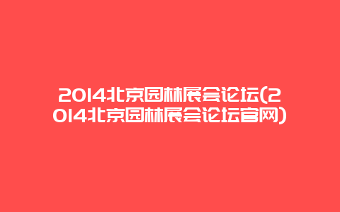 2014北京园林展会论坛(2014北京园林展会论坛官网)