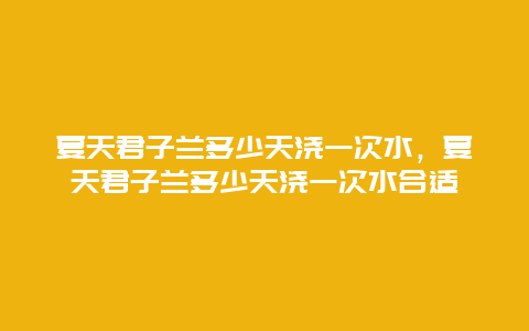 夏天君子兰多少天浇一次水，夏天君子兰多少天浇一次水合适