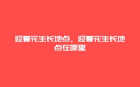 迎春花生长地点，迎春花生长地点在哪里