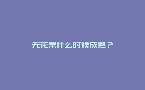 无花果什么时候成熟？