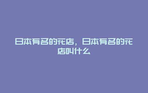 日本有名的花店，日本有名的花店叫什么