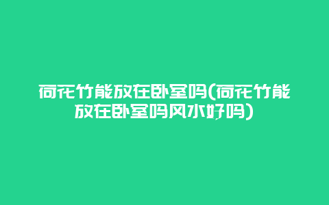 荷花竹能放在卧室吗(荷花竹能放在卧室吗风水好吗)