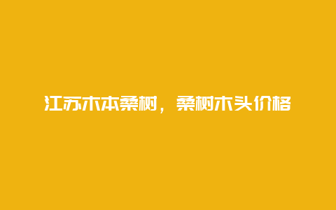 江苏木本桑树，桑树木头价格