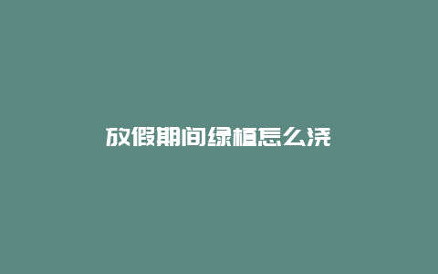 放假期间绿植怎么浇