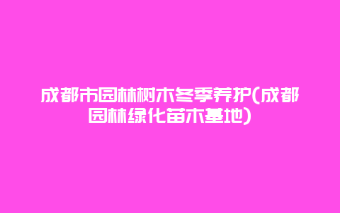 成都市园林树木冬季养护(成都园林绿化苗木基地)