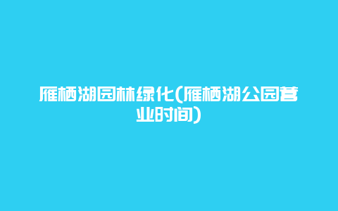 雁栖湖园林绿化(雁栖湖公园营业时间)