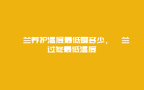 蕙兰养护温度最低是多少，蕙兰过冬最低温度