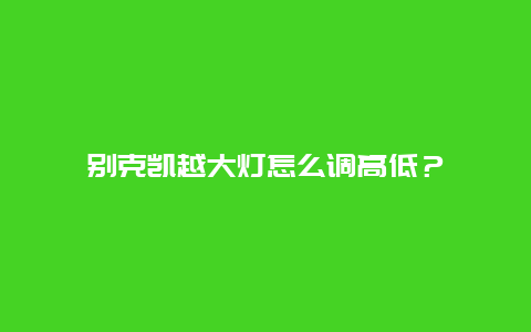 别克凯越大灯怎么调高低？