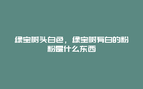 绿宝树头白色，绿宝树有白的粉粉是什么东西