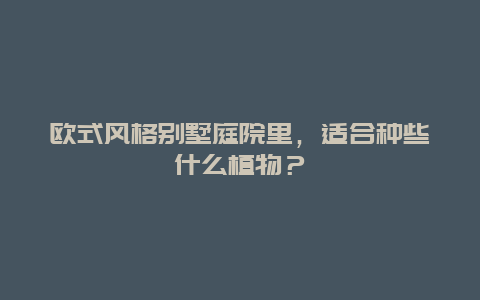 欧式风格别墅庭院里，适合种些什么植物？