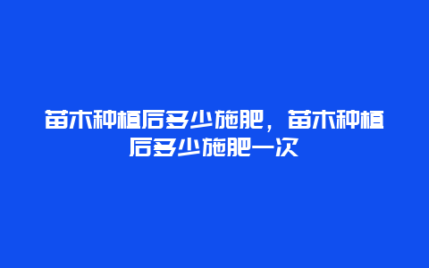 苗木种植后多少施肥，苗木种植后多少施肥一次