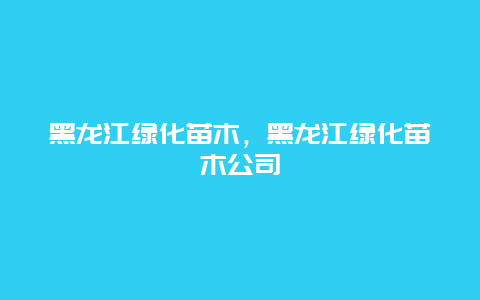 黑龙江绿化苗木，黑龙江绿化苗木公司