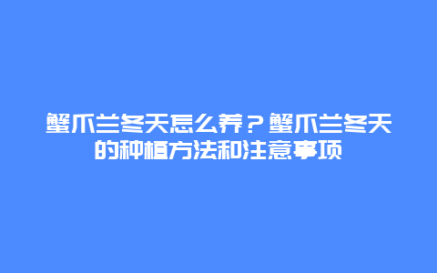 蟹爪兰冬天怎么养？蟹爪兰冬天的种植方法和注意事项