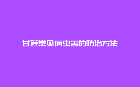 甘蔗常见病虫害的防治方法