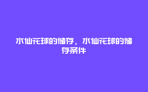 水仙花球的储存，水仙花球的储存条件