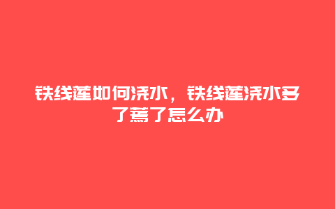 铁线莲如何浇水，铁线莲浇水多了蔫了怎么办