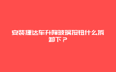 安装捷达车升降玻璃按钮什么拆卸下？