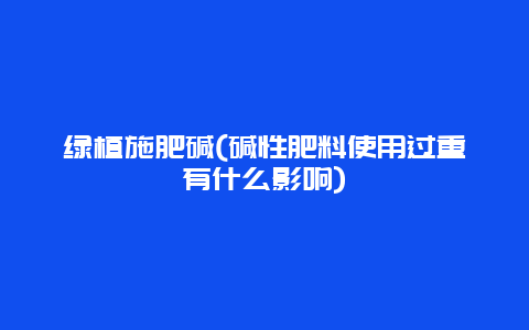 绿植施肥碱(碱性肥料使用过重有什么影响)