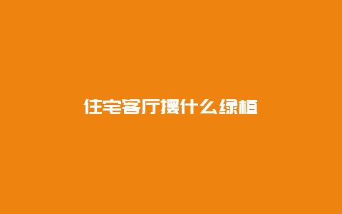 住宅客厅摆什么绿植