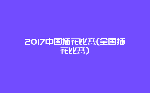 2017中国插花比赛(全国插花比赛)