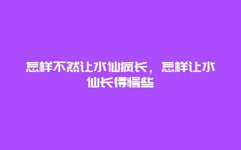 怎样不然让水仙疯长，怎样让水仙长得慢些