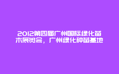 2012第四届广州国际绿化苗木展览会，广州绿化种苗基地