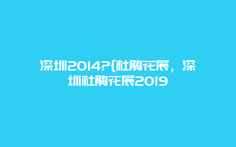 深圳2014?{杜鹃花展，深圳杜鹃花展2019