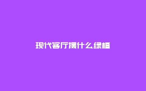 现代客厅摆什么绿植