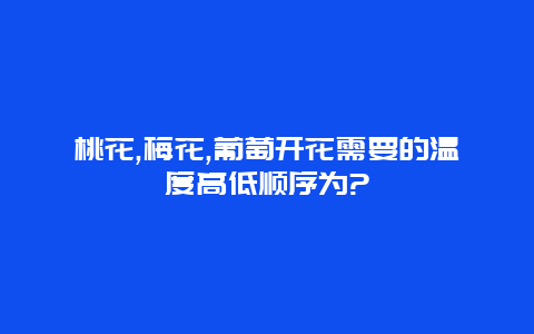 桃花,梅花,葡萄开花需要的温度高低顺序为?