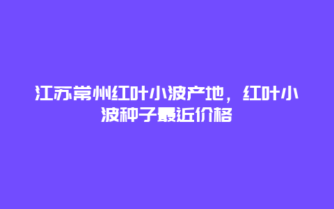 江苏常州红叶小波产地，红叶小波种子最近价格