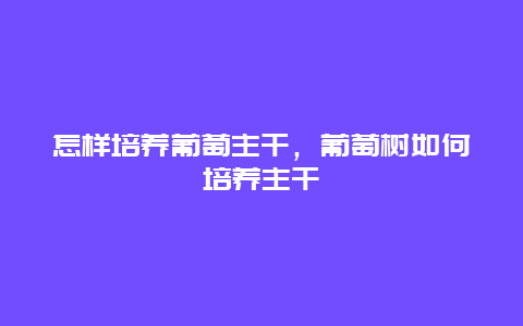 怎样培养葡萄主干，葡萄树如何培养主干