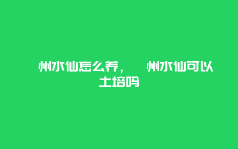 漳州水仙怎么养，漳州水仙可以土培吗