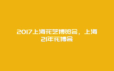 2017上海花艺博览会，上海21年花博会