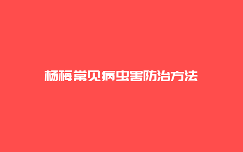 杨梅常见病虫害防治方法