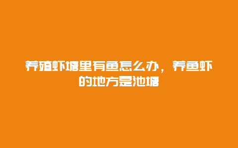 养殖虾塘里有鱼怎么办，养鱼虾的地方是池塘