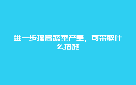 进一步提高蔬菜产量，可采取什么措施