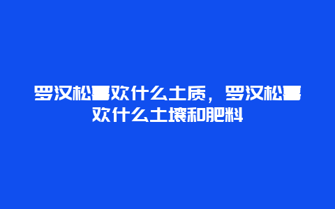 罗汉松喜欢什么土质，罗汉松喜欢什么土壤和肥料