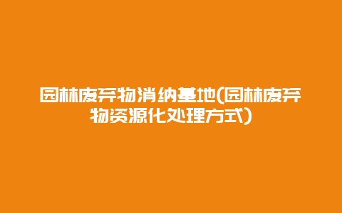 园林废弃物消纳基地(园林废弃物资源化处理方式)