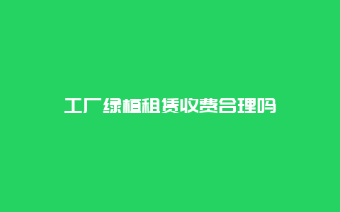 工厂绿植租赁收费合理吗