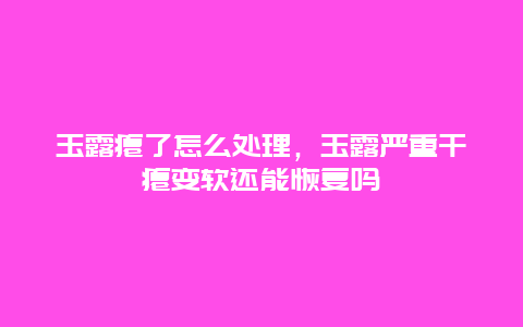 玉露瘪了怎么处理，玉露严重干瘪变软还能恢复吗